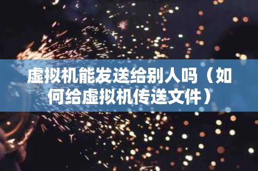 虚拟机能发送给别人吗（如何给虚拟机传送文件）