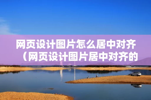 网页设计图片怎么居中对齐（网页设计图片居中对齐的代码）