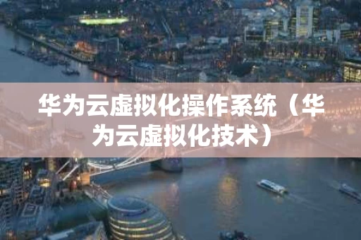 华为云虚拟化操作系统（华为云虚拟化技术）