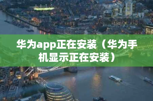 华为app正在安装（华为手机显示正在安装）