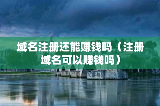 域名注册还能赚钱吗（注册域名可以赚钱吗）