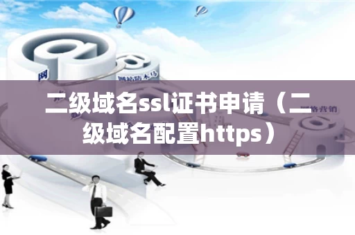 二级域名ssl证书申请（二级域名配置https）