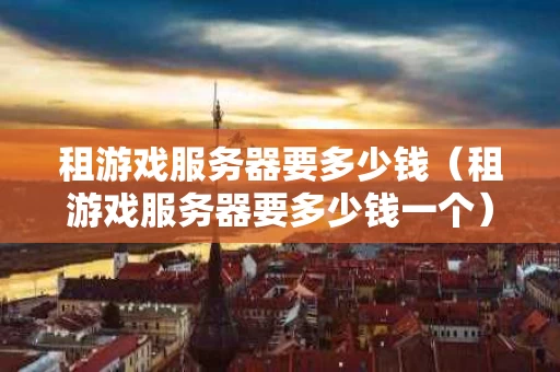 租游戏服务器要多少钱（租游戏服务器要多少钱一个）