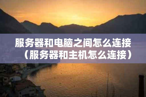 服务器和电脑之间怎么连接（服务器和主机怎么连接）