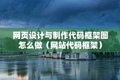 网页设计与制作代码框架图怎么做（网站代码框架）