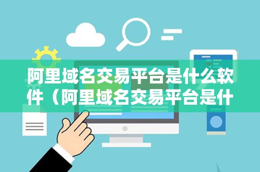 阿里域名交易平台是什么软件（阿里域名交易平台是什么软件啊）