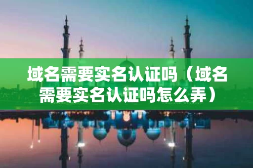 域名需要实名认证吗（域名需要实名认证吗怎么弄）