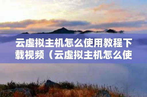 云虚拟主机怎么使用教程下载视频（云虚拟主机怎么使用教程下载视频软件）