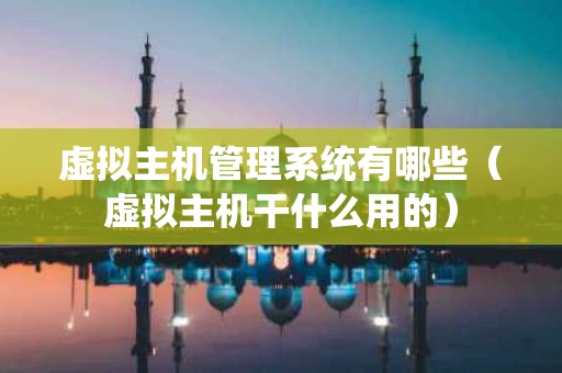 虚拟主机管理系统有哪些（虚拟主机干什么用的）