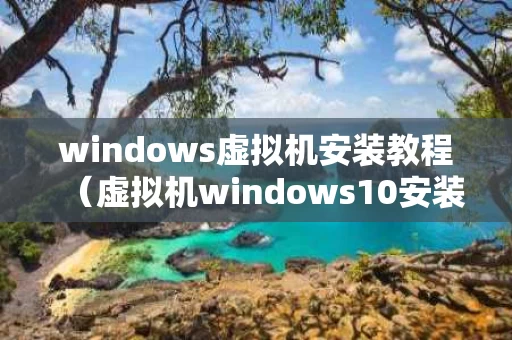 windows虚拟机安装教程（虚拟机windows10安装教程）