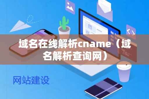 域名在线解析cname（域名解析查询网）