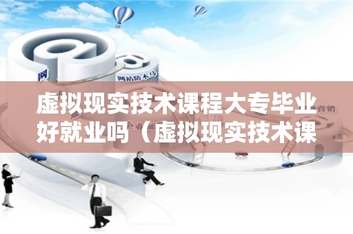 虚拟现实技术课程大专毕业好就业吗（虚拟现实技术课程大专毕业好就业吗知乎）