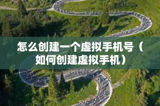 怎么创建一个虚拟手机号（如何创建虚拟手机）