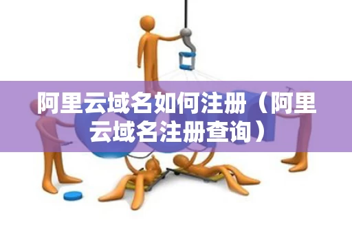 阿里云域名如何注册（阿里云域名注册查询）