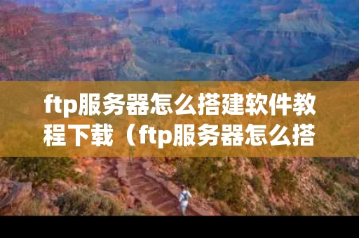 ftp服务器怎么搭建软件教程下载（ftp服务器怎么搭建win10）