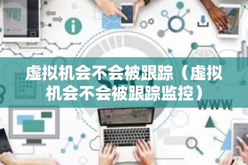 虚拟机会不会被跟踪（虚拟机会不会被跟踪监控）