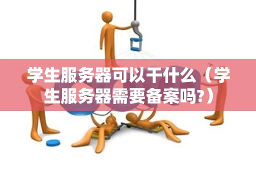 学生服务器可以干什么（学生服务器需要备案吗?）