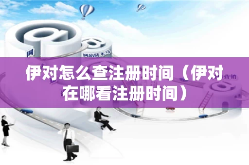 伊对怎么查注册时间（伊对在哪看注册时间）
