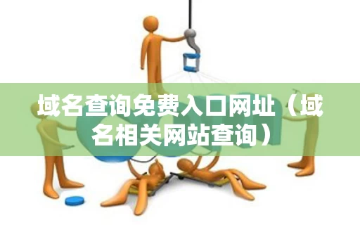域名查询免费入口网址（域名相关网站查询）