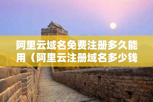 阿里云域名免费注册多久能用（阿里云注册域名多少钱一年）