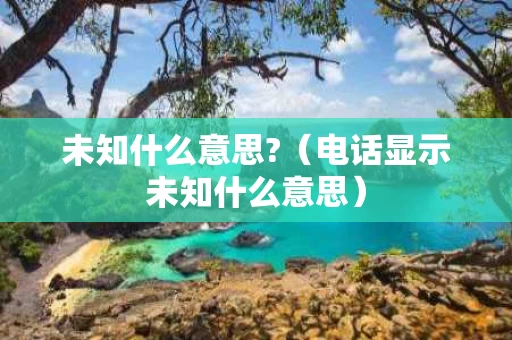 未知什么意思?（电话显示未知什么意思）