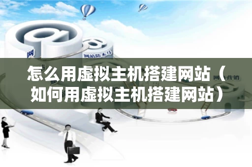 怎么用虚拟主机搭建网站（如何用虚拟主机搭建网站）