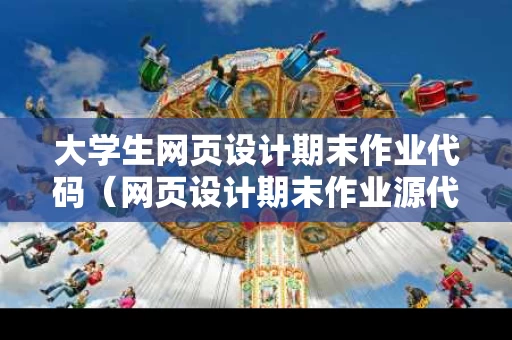 大学生网页设计期末作业代码（网页设计期末作业源代码）