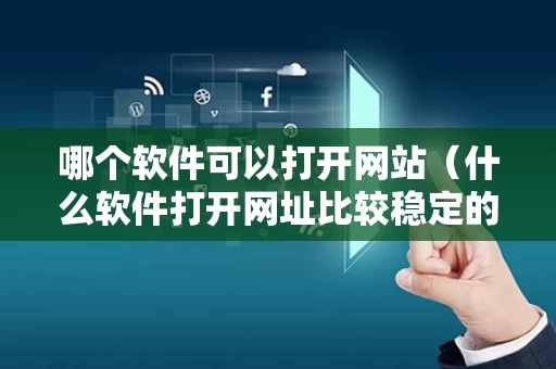 哪个软件可以打开网站（什么软件打开网址比较稳定的呢）