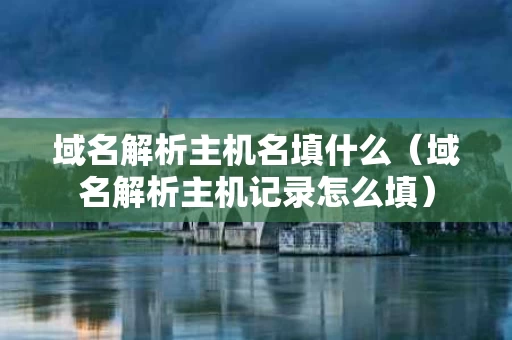 域名解析主机名填什么（域名解析主机记录怎么填）
