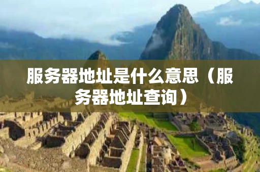 服务器地址是什么意思（服务器地址查询）