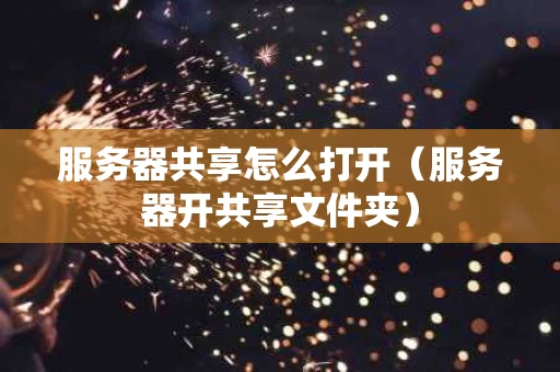 服务器共享怎么打开（服务器开共享文件夹）