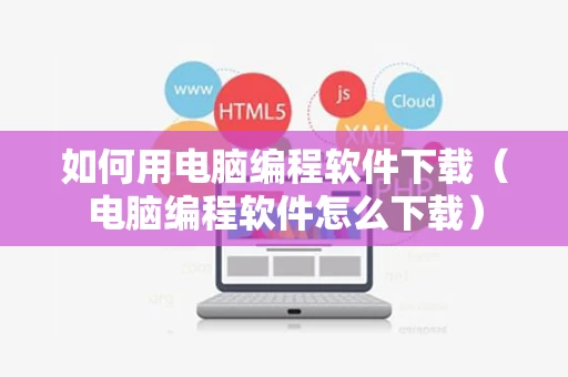 如何用电脑编程软件下载（电脑编程软件怎么下载）