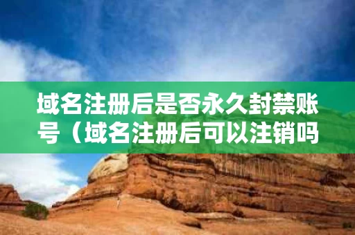 域名注册后是否永久封禁账号（域名注册后可以注销吗?）