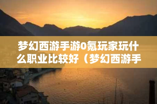梦幻西游手游0氪玩家玩什么职业比较好（梦幻西游手游0氪玩什么最好）
