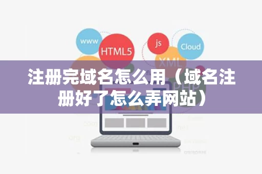 注册完域名怎么用（域名注册好了怎么弄网站）