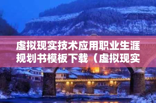 虚拟现实技术应用职业生涯规划书模板下载（虚拟现实技术的就业方向）