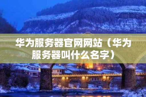 华为服务器官网网站（华为服务器叫什么名字）