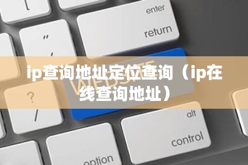 ip查询地址定位查询（ip在线查询地址）