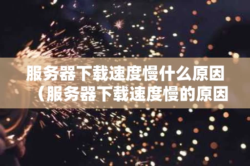 服务器下载速度慢什么原因（服务器下载速度慢的原因）