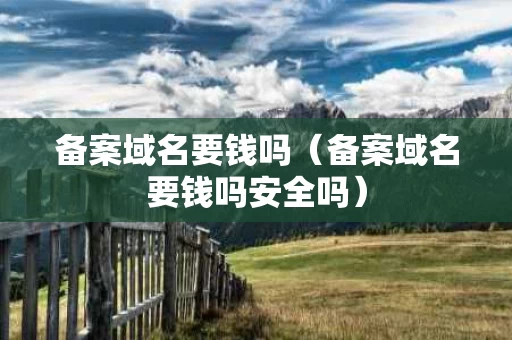 备案域名要钱吗（备案域名要钱吗安全吗）