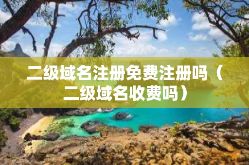 二级域名注册免费注册吗（二级域名收费吗）