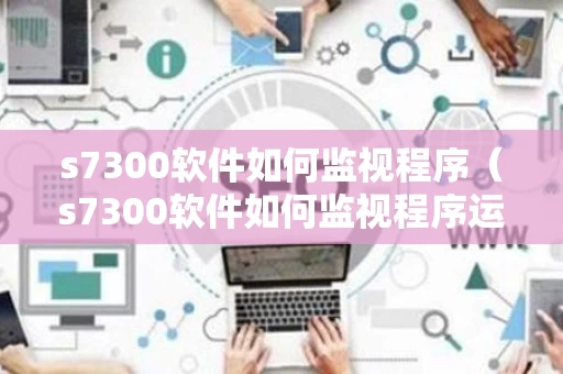 s7300软件如何监视程序（s7300软件如何监视程序运行）