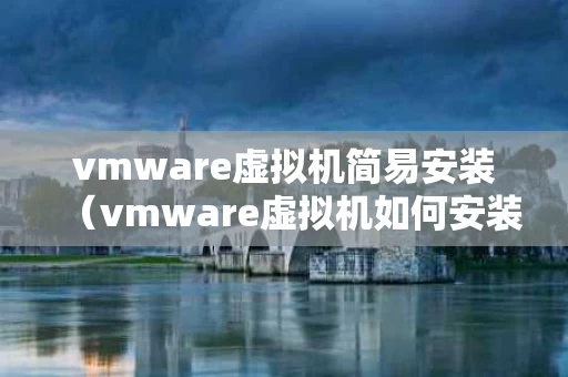 vmware虚拟机简易安装（vmware虚拟机如何安装）