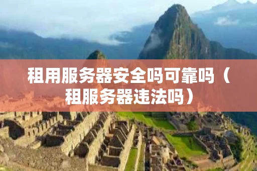 租用服务器安全吗可靠吗（租服务器违法吗）