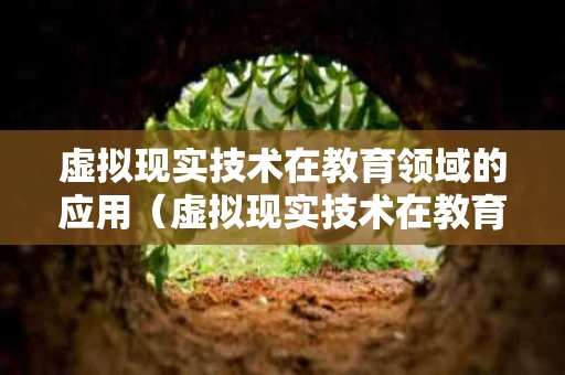 虚拟现实技术在教育领域的应用（虚拟现实技术在教育领域的应用是什么?）