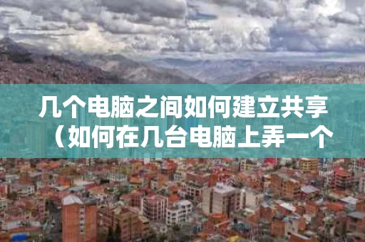 几个电脑之间如何建立共享（如何在几台电脑上弄一个共享文件夹）