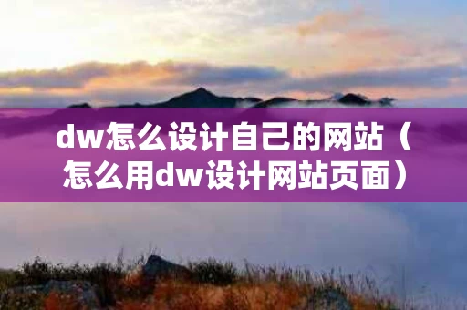 dw怎么设计自己的网站（怎么用dw设计网站页面）