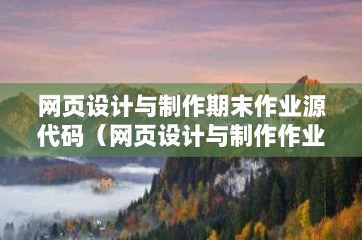 网页设计与制作期末作业源代码（网页设计与制作作业模板）