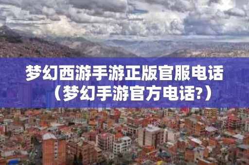梦幻西游手游正版官服电话（梦幻手游官方电话?）