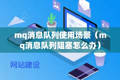 mq消息队列使用场景（mq消息队列阻塞怎么办）